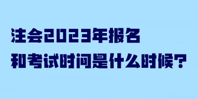 注會2023年報名和考試時間是什么時候？