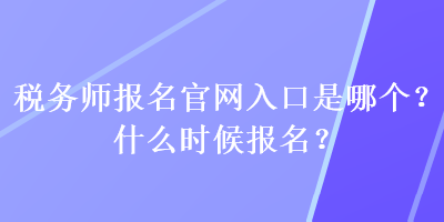 稅務(wù)師報(bào)名官網(wǎng)入口是哪個(gè)？什么時(shí)候報(bào)名？