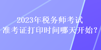 2023年稅務(wù)師考試準考證打印時間哪天開始？