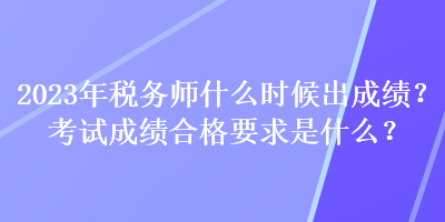 2023年稅務(wù)師什么時(shí)候出成績？考試成績合格要求是什么？