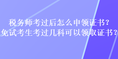 稅務(wù)師考過后怎么申領(lǐng)證書？免試考生考過幾科可以領(lǐng)取證書？