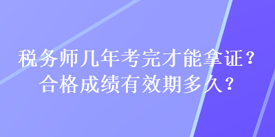 稅務(wù)師幾年考完才能拿證？合格成績(jī)有效期多久？