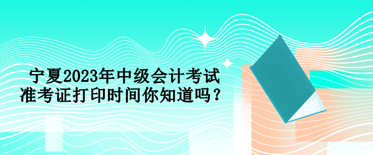 寧夏2023年中級會計考試準(zhǔn)考證打印時間你知道嗎？