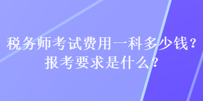 稅務(wù)師考試費(fèi)用一科多少錢？報考要求是什么？