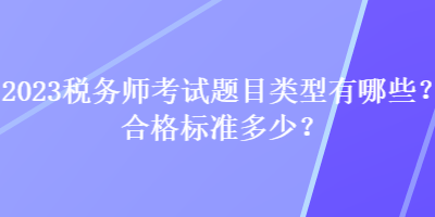 2023稅務(wù)師考試題目類型有哪些？合格標(biāo)準(zhǔn)多少？