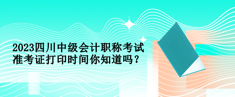 2023四川中級會計(jì)職稱考試準(zhǔn)考證打印時(shí)間你知道嗎？