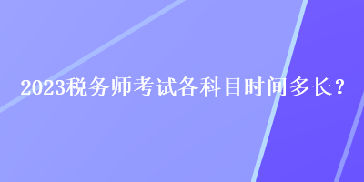 2023稅務(wù)師考試各科目時(shí)間多長(zhǎng)？