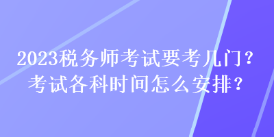 2023稅務(wù)師考試要考幾門？考試各科時(shí)間怎么安排？