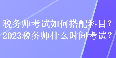 稅務師考試如何搭配科目？2023稅務師什么時間考試？