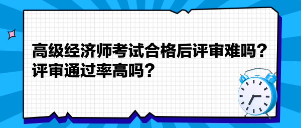 高級經(jīng)濟師考試合格后評審難嗎？評審通過率高嗎？