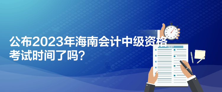 公布2023年海南會計(jì)中級資格考試時間了嗎？