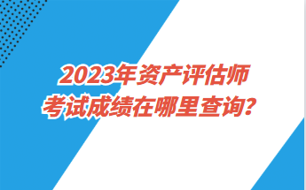 2023年資產(chǎn)評估師考試成績在哪里查詢？