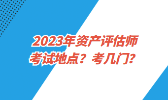 2023年資產(chǎn)評估師考試地點(diǎn)？考幾門？