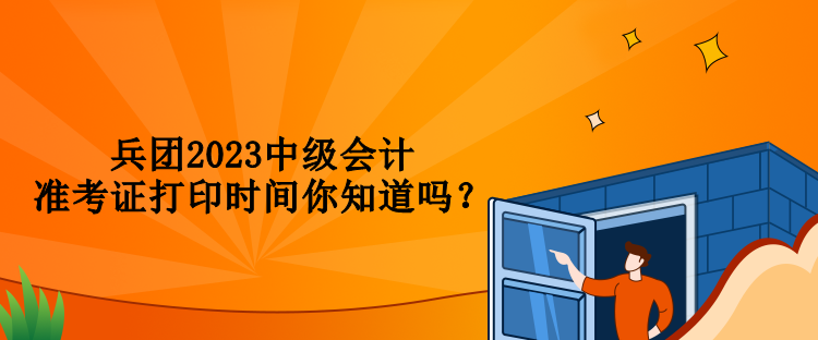 兵團(tuán)2023中級(jí)會(huì)計(jì)準(zhǔn)考證打印時(shí)間你知道嗎？