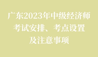 廣東2023年中級(jí)經(jīng)濟(jì)師考試安排、考點(diǎn)設(shè)置及注意事項(xiàng)