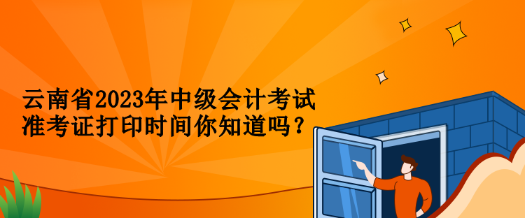 云南省2023年中級(jí)會(huì)計(jì)考試準(zhǔn)考證打印時(shí)間你知道嗎？