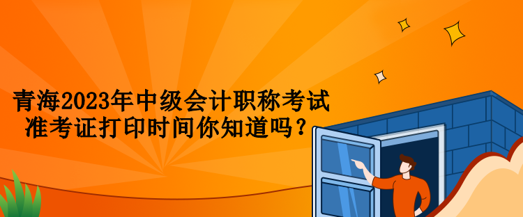 青海2023年中級(jí)會(huì)計(jì)職稱(chēng)考試準(zhǔn)考證打印時(shí)間你知道嗎？