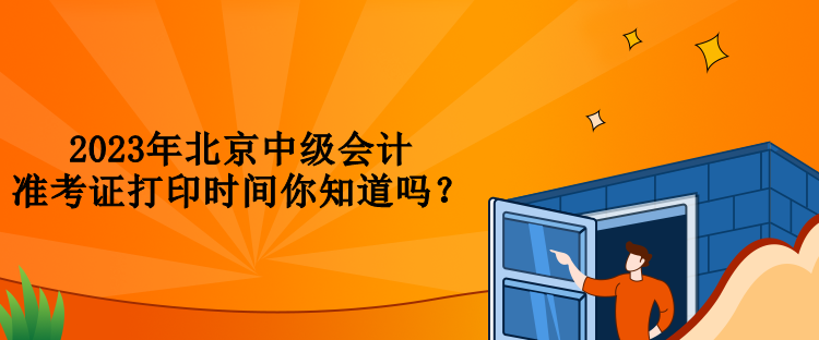 2023年北京中級(jí)會(huì)計(jì)準(zhǔn)考證打印時(shí)間你知道嗎？