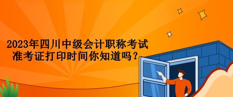 2023年四川中級會計職稱考試準(zhǔn)考證打印時間你知道嗎？