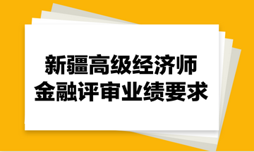 新疆高級經(jīng)濟師金融評審業(yè)績要求