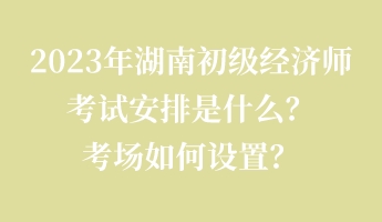 2023年湖南初級經(jīng)濟師考試安排是什么？考場如何設置？