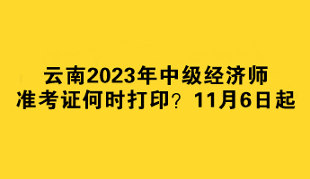 云南2023年中級經(jīng)濟師準(zhǔn)考證何時打??？11月6日起