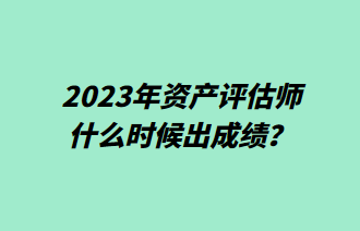 2023年資產(chǎn)評(píng)估師什么時(shí)候出成績？