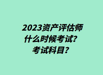 2023資產(chǎn)評估師什么時候考試？考試科目？