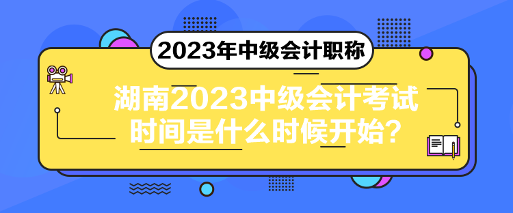 湖南2023中級會計考試時間是什么時候開始？