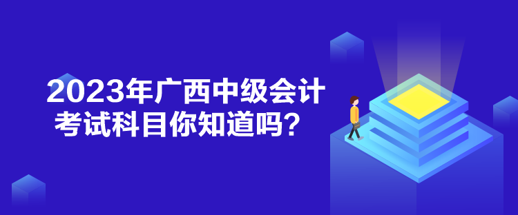 2023年廣西中級(jí)會(huì)計(jì)考試科目你知道嗎？