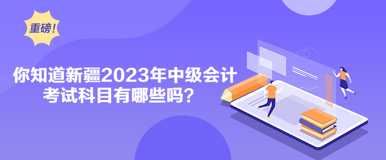 你知道新疆2023年中級(jí)會(huì)計(jì)考試科目有哪些嗎？