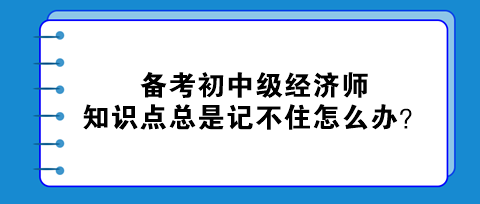 備考初中級經(jīng)濟師 知識點總是記不住怎么辦？