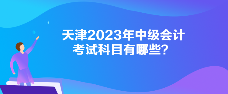 天津2023年中級(jí)會(huì)計(jì)考試科目有哪些？