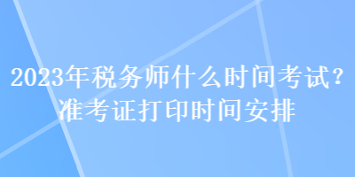 2023年稅務(wù)師什么時間考試？準考證打印時間安排