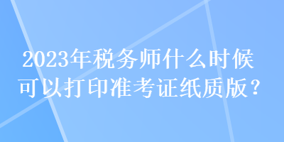 2023年稅務師什么時候可以打印準考證紙質版？