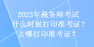 2023年稅務(wù)師考試什么時(shí)候打印準(zhǔn)考證？去哪打印準(zhǔn)考證？