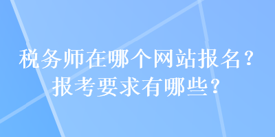 稅務(wù)師在哪個(gè)網(wǎng)站報(bào)名？報(bào)考要求有哪些？