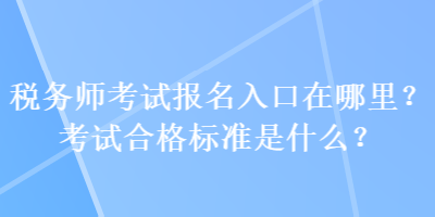 稅務(wù)師考試報(bào)名入口在哪里？考試合格標(biāo)準(zhǔn)是什么？