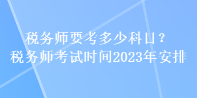 稅務師要考多少科目？稅務師考試時間2023年安排