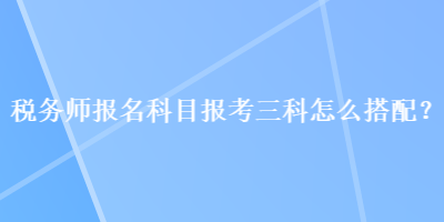 稅務師報名科目報考三科怎么搭配？