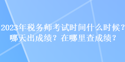 2023年稅務(wù)師考試時(shí)間什么時(shí)候？哪天出成績(jī)？在哪里查成績(jī)？