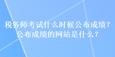 稅務(wù)師考試什么時候公布成績？公布成績的網(wǎng)站是什么？