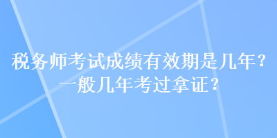 稅務(wù)師考試成績有效期是幾年？一般幾年考過拿證？