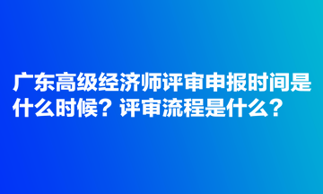 廣東高級(jí)經(jīng)濟(jì)師評(píng)審申報(bào)時(shí)間是什么時(shí)候？評(píng)審流程是什么？