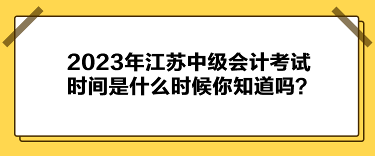 2023年江蘇中級(jí)會(huì)計(jì)考試時(shí)間是什么時(shí)候你知道嗎？