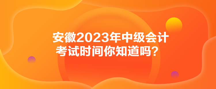 安徽2023年中級會計考試時間你知道嗎？