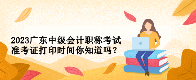 2023廣東中級會計職稱考試準(zhǔn)考證打印時間你知道嗎？