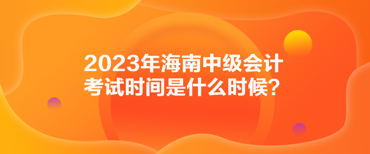 2023年海南中級會計考試時間是什么時候？