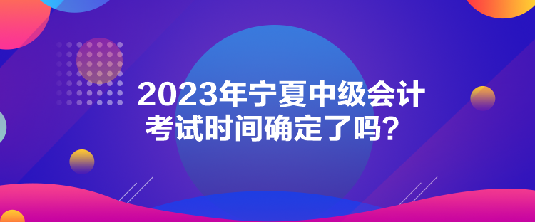 2023年寧夏中級(jí)會(huì)計(jì)考試時(shí)間確定了嗎？