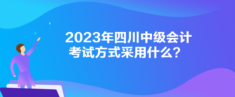 2023年四川中級會(huì)計(jì)考試方式采用什么？